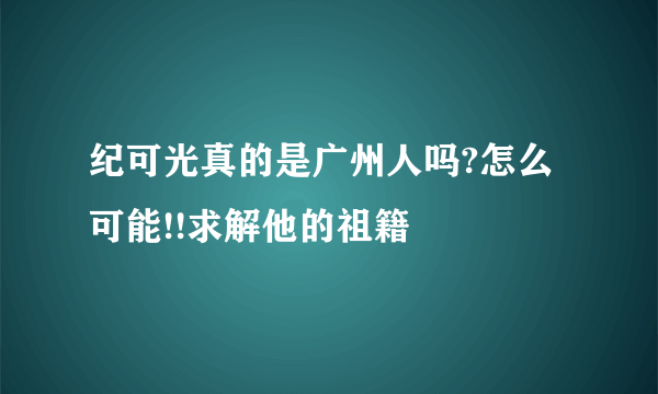 纪可光真的是广州人吗?怎么可能!!求解他的祖籍