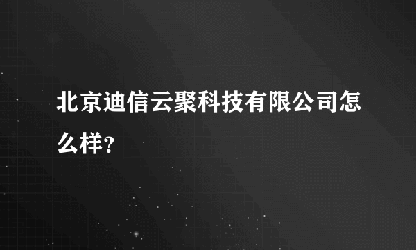 北京迪信云聚科技有限公司怎么样？