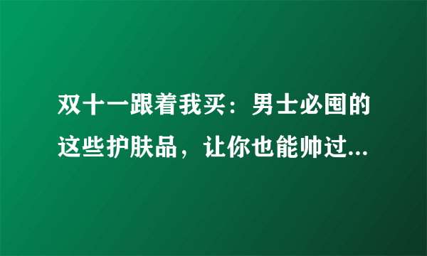 双十一跟着我买：男士必囤的这些护肤品，让你也能帅过彭于晏！