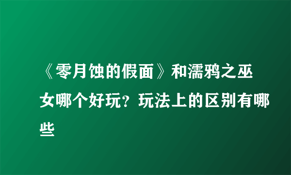 《零月蚀的假面》和濡鸦之巫女哪个好玩？玩法上的区别有哪些