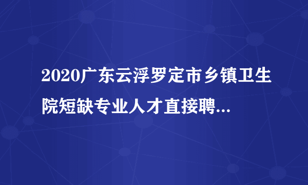 2020广东云浮罗定市乡镇卫生院短缺专业人才直接聘用人员名单公示