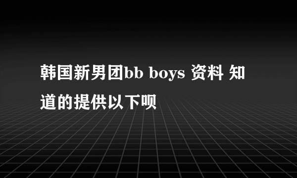 韩国新男团bb boys 资料 知道的提供以下呗