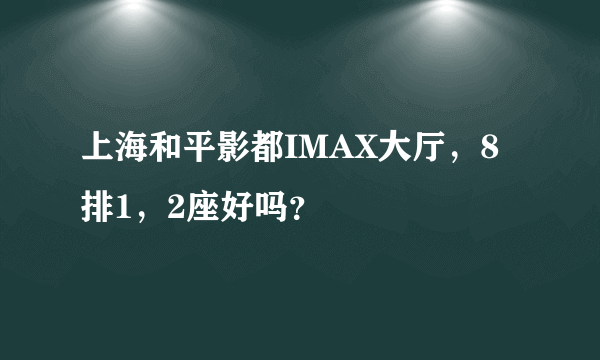 上海和平影都IMAX大厅，8排1，2座好吗？