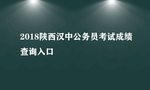 2018陕西汉中公务员考试成绩查询入口