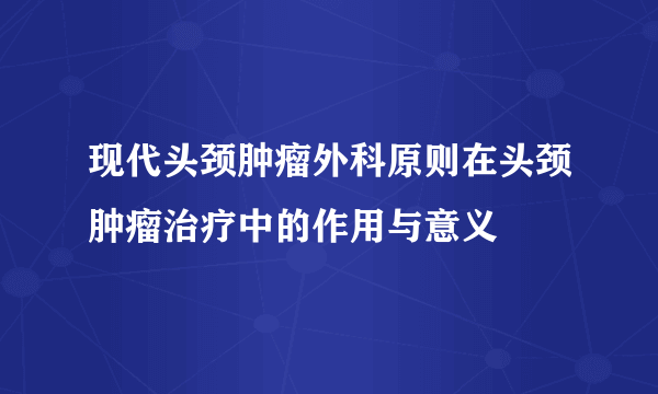 现代头颈肿瘤外科原则在头颈肿瘤治疗中的作用与意义