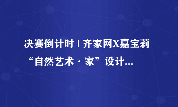 决赛倒计时 | 齐家网X嘉宝莉“自然艺术·家”设计师大赛全国20强出炉