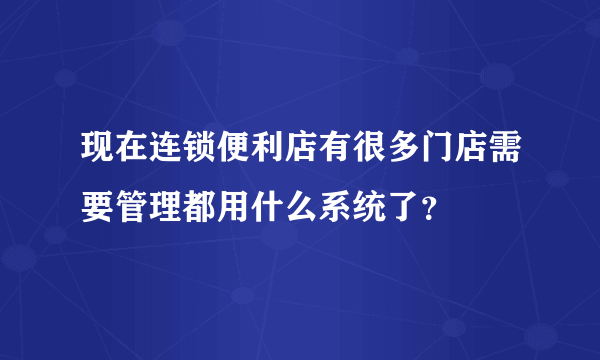 现在连锁便利店有很多门店需要管理都用什么系统了？