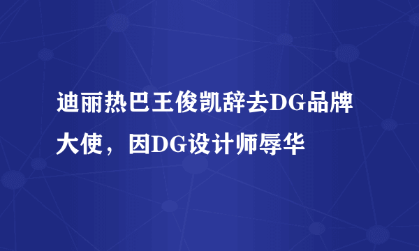 迪丽热巴王俊凯辞去DG品牌大使，因DG设计师辱华