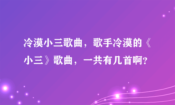 冷漠小三歌曲，歌手冷漠的《小三》歌曲，一共有几首啊？