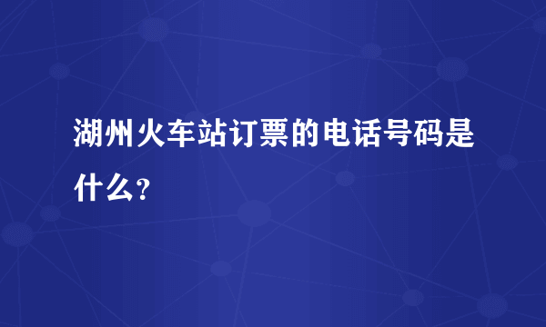 湖州火车站订票的电话号码是什么？