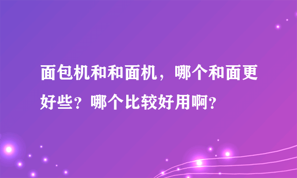 面包机和和面机，哪个和面更好些？哪个比较好用啊？