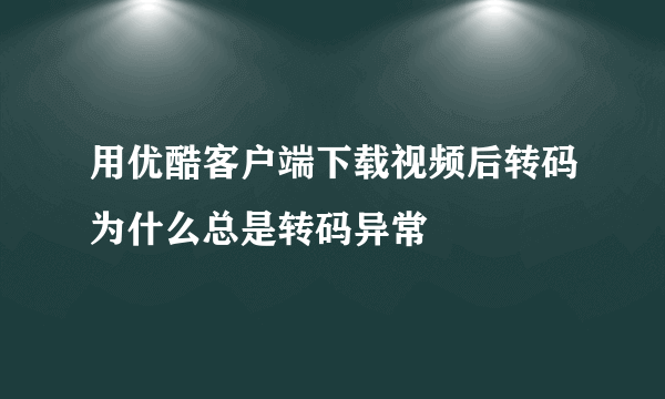 用优酷客户端下载视频后转码为什么总是转码异常