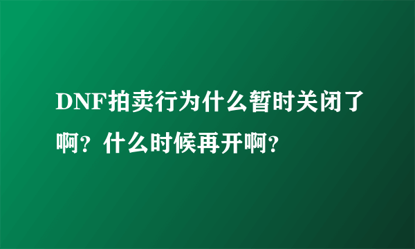 DNF拍卖行为什么暂时关闭了啊？什么时候再开啊？