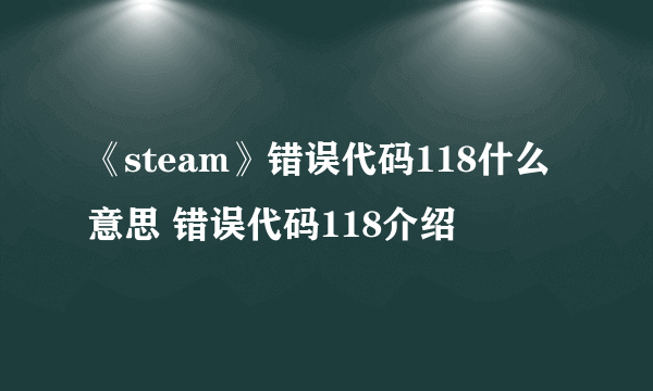 《steam》错误代码118什么意思 错误代码118介绍