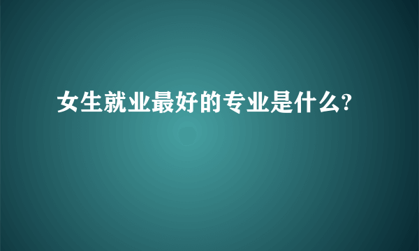 女生就业最好的专业是什么?