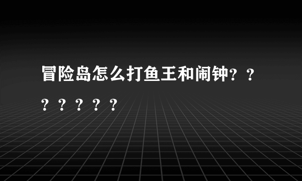 冒险岛怎么打鱼王和闹钟？？？？？？？