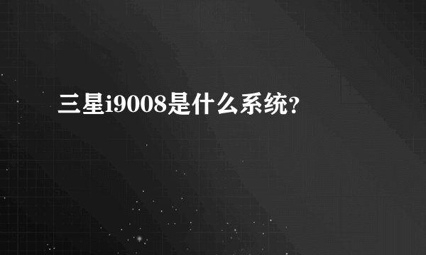 三星i9008是什么系统？