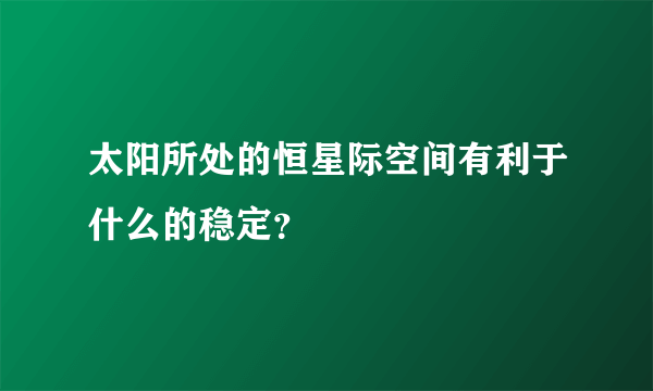 太阳所处的恒星际空间有利于什么的稳定？