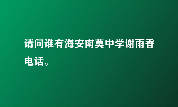 请问谁有海安南莫中学谢雨香电话。