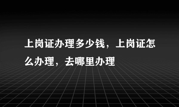 上岗证办理多少钱，上岗证怎么办理，去哪里办理