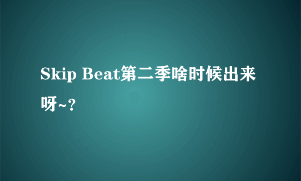 Skip Beat第二季啥时候出来呀~？