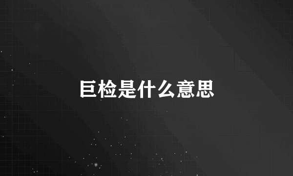 巨检是什么意思