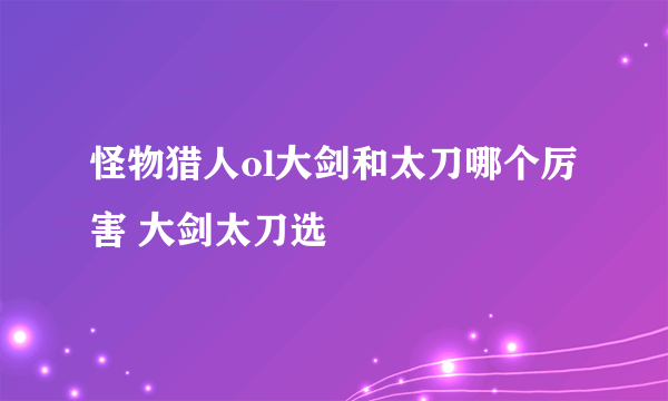 怪物猎人ol大剑和太刀哪个厉害 大剑太刀选