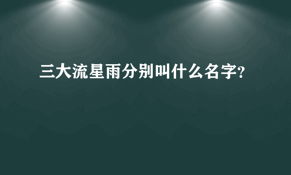 三大流星雨分别叫什么名字？