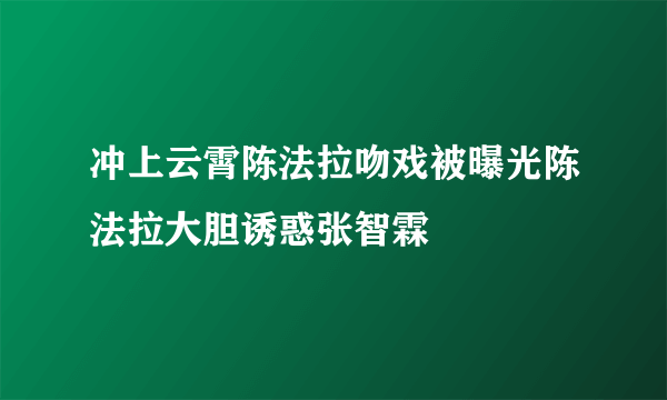 冲上云霄陈法拉吻戏被曝光陈法拉大胆诱惑张智霖