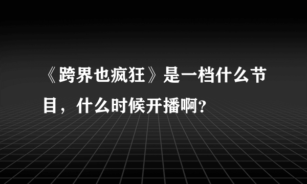 《跨界也疯狂》是一档什么节目，什么时候开播啊？