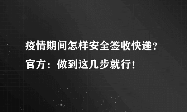 疫情期间怎样安全签收快递？官方：做到这几步就行！