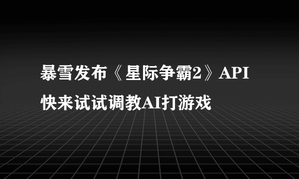 暴雪发布《星际争霸2》API 快来试试调教AI打游戏