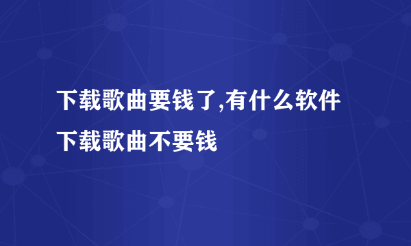 下载歌曲要钱了,有什么软件下载歌曲不要钱