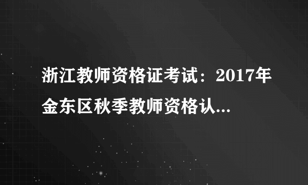 浙江教师资格证考试：2017年金东区秋季教师资格认定工作公告 