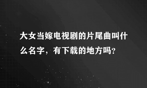 大女当嫁电视剧的片尾曲叫什么名字，有下载的地方吗？