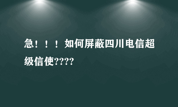 急！！！如何屏蔽四川电信超级信使????