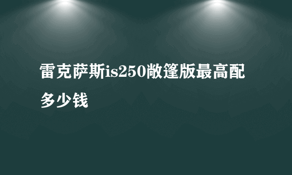 雷克萨斯is250敞篷版最高配多少钱