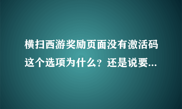 横扫西游奖励页面没有激活码这个选项为什么？还是说要到一定的等级才会出现