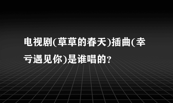 电视剧(草草的春天)插曲(幸亏遇见你)是谁唱的？