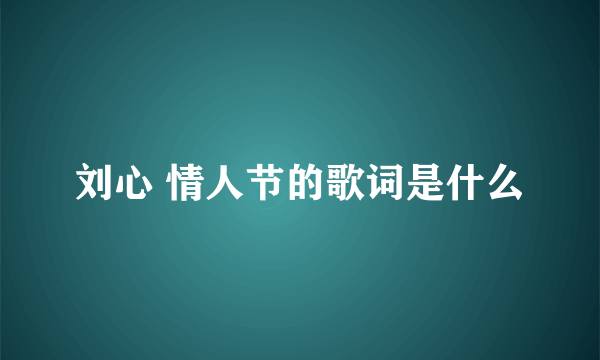 刘心 情人节的歌词是什么