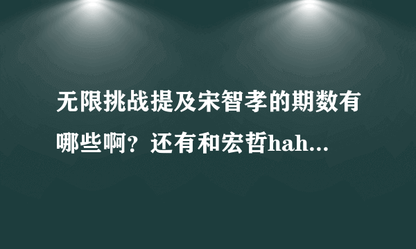 无限挑战提及宋智孝的期数有哪些啊？还有和宏哲haha的互动的期数？