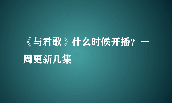 《与君歌》什么时候开播？一周更新几集