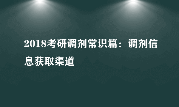 2018考研调剂常识篇：调剂信息获取渠道