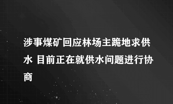 涉事煤矿回应林场主跪地求供水 目前正在就供水问题进行协商