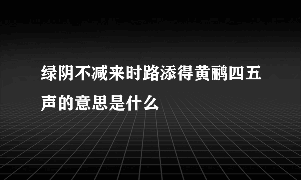 绿阴不减来时路添得黄鹂四五声的意思是什么