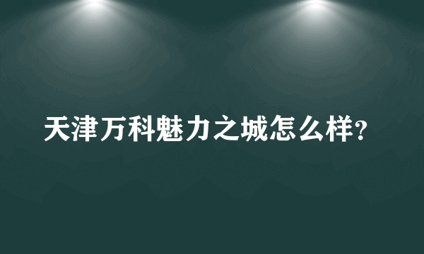 天津万科魅力之城怎么样？