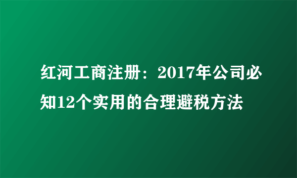 红河工商注册：2017年公司必知12个实用的合理避税方法