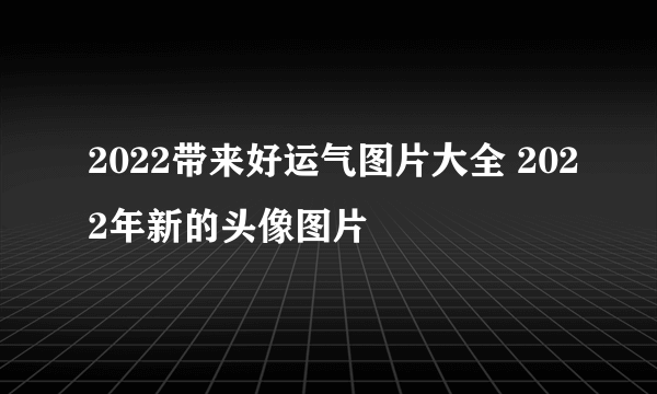 2022带来好运气图片大全 2022年新的头像图片