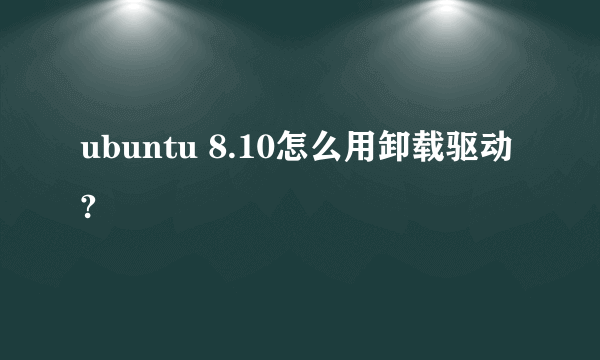 ubuntu 8.10怎么用卸载驱动?