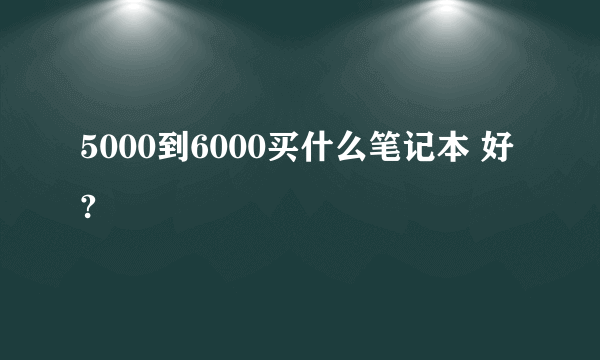 5000到6000买什么笔记本 好?